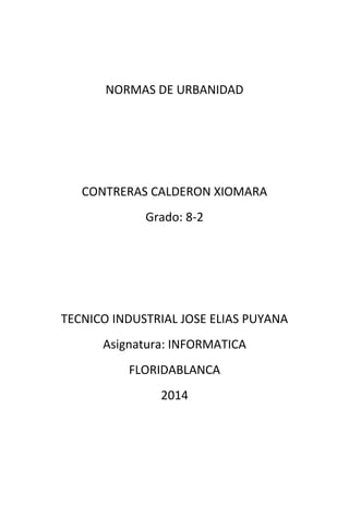NORMAS DE URBANIDAD
CONTRERAS CALDERON XIOMARA
Grado: 8-2
TECNICO INDUSTRIAL JOSE ELIAS PUYANA
Asignatura: INFORMATICA
FLORIDABLANCA
2014
 