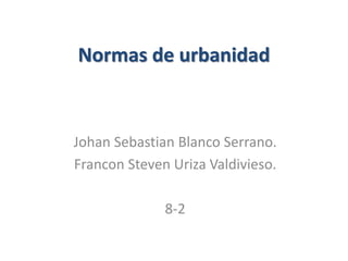 Normas de urbanidad
Johan Sebastian Blanco Serrano.
Francon Steven Uriza Valdivieso.
8-2
 