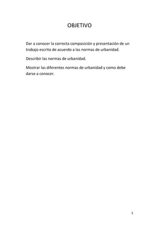 5
OBJETIVO
Dar a conocer la correcta composición y presentación de un
trabajo escrito de acuerdo a las normas de urbanidad.
Describir las normas de urbanidad.
Mostrar las diferentes normas de urbanidad y como debe
darse a conocer.
 