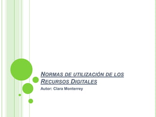 Normas de utilización de los Recursos Digitales Autor: Clara Monterrey 