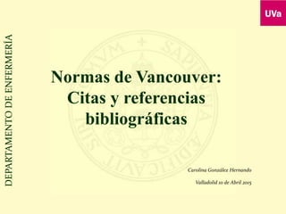 Carolina González Hernando
Valladolid 10 de Abril 2015
Normas de Vancouver:
Citas y referencias
bibliográficas
DEPARTAMENTODEENFERMERÍA
 