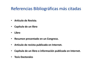 Referencias Bibliográficas más citadas
• Artículo de Revista.
• Capítulo de un libro
• Libro
• Resumen presentado en un Congreso.
• Artículo de revista publicado en Internet.
• Capítulo de un libro o información publicada en Internet.
• Tesis Doctorales
 