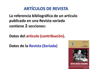 ARTÍCULOS DE REVISTA
La referencia bibliográfica de un artículo
publicado en una Revista seriada
contiene 2 secciones:
Datos del artículo (contribución).
Datos de la Revista (Seriada)
 