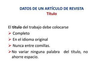 DATOS DE UN ARTÍCULO DE REVISTA
Título
El titulo del trabajo debe colocarse
 Completo
 En el idioma original
 Nunca entre comillas.
No variar ninguna palabra del título, no
ahorre espacio.
 
