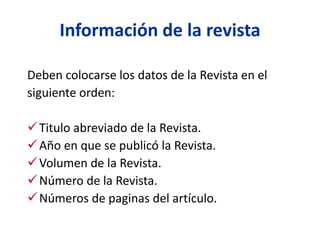 Información de la revista
Deben colocarse los datos de la Revista en el
siguiente orden:
Titulo abreviado de la Revista.
Año en que se publicó la Revista.
Volumen de la Revista.
Número de la Revista.
Números de paginas del artículo.
 