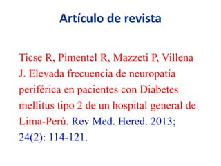 Artículo de revista
Ticse R, Pimentel R, Mazzeti P, Villena
J. Elevada frecuencia de neuropatía
periférica en pacientes con Diabetes
mellitus tipo 2 de un hospital general de
Lima-Perú. Rev Med. Hered. 2013;
24(2): 114-121.
 