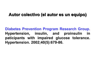 Autor colectivo (el autor es un equipo)
Diabetes Prevention Program Research Group.
Hypertension, insulin, and proinsulin in
paticipants with impaired glucose tolerance.
Hypertension. 2002;40(5):679-86.
 