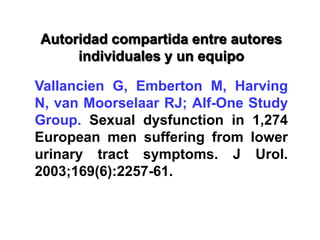 Autoridad compartida entre autores
individuales y un equipo
Vallancien G, Emberton M, Harving
N, van Moorselaar RJ; Alf-One Study
Group. Sexual dysfunction in 1,274
European men suffering from lower
urinary tract symptoms. J Urol.
2003;169(6):2257-61.
 