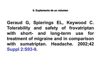 6. Suplemento de un volumen
Geraud G, Spierings EL, Keywood C.
Tolerability and safety of frovatriptan
with short- and long-term use for
treatment of migraine and in comparison
with sumatriptan. Headache. 2002;42
Suppl 2:S93-9.
 