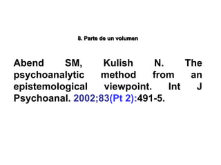 8. Parte de un volumen
Abend SM, Kulish N. The
psychoanalytic method from an
epistemological viewpoint. Int J
Psychoanal. 2002;83(Pt 2):491-5.
 
