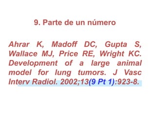 9. Parte de un número
Ahrar K, Madoff DC, Gupta S,
Wallace MJ, Price RE, Wright KC.
Development of a large animal
model for lung tumors. J Vasc
Interv Radiol. 2002;13(9 Pt 1):923-8.
 