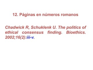 12. Páginas en números romanos
Chadwick R, Schuklenk U. The politics of
ethical consensus finding. Bioethics.
2002;16(2):iii-v.
 