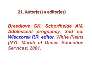 21. Autor(es) y editor(es)
Breedlove GK, Schorfheide AM.
Adolescent pregnancy. 2nd ed.
Wieczorek RR, editor. White Plains
(NY): March of Dimes Education
Services; 2001.
 