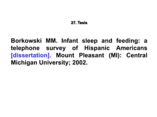 27. Tesis
Borkowski MM. Infant sleep and feeding: a
telephone survey of Hispanic Americans
[dissertation]. Mount Pleasant (MI): Central
Michigan University; 2002.
 