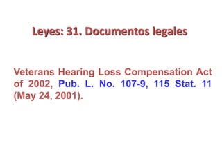 Leyes: 31. Documentos legales
Veterans Hearing Loss Compensation Act
of 2002, Pub. L. No. 107-9, 115 Stat. 11
(May 24, 2001).
 