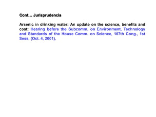 Cont… Jurisprudencia
Arsenic in drinking water: An update on the science, benefits and
cost: Hearing before the Subcomm. on Environment, Technology
and Standards of the House Comm. on Science, 107th Cong., 1st
Sess. (Oct. 4, 2001).
 