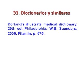 33. Diccionarios y similares
Dorland's illustrate medical dictionary.
29th ed. Philadelphia: W.B. Saunders;
2000. Filamin; p. 675.
 