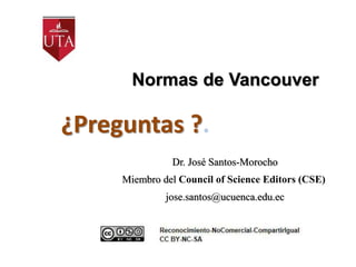 Normas de Vancouver
Dr. José Santos-Morocho
Miembro del Council of Science Editors (CSE)
jose.santos@ucuenca.edu.ec
¿Preguntas ?.
 