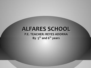 ALFARES SCHOOL
P.E. TEACHER: REYES ADORNA
By 5th and 6th years

 