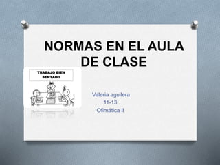 NORMAS EN EL AULA
DE CLASE
Valeria aguilera
11-13
Ofimática ll
 