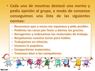 • Cada una de nosotras destacó una norma y
pedía opinión al grupo, a modo de consenso
conseguimos una lista de las siguientes
normas:
 