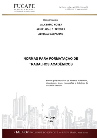 Responsáveis:
VALCEMIRO NOSSA
ARIDELMO J. C. TEIXEIRA
ADRIANA GASPARINO
NORMAS PARA FORMATAÇÃO DE
TRABALHOS ACADÊMICOS
Normas para elaboração de trabalhos acadêmicos,
dissertações, teses, monografias e trabalhos de
conclusão de curso.
VITÓRIA
2014
 