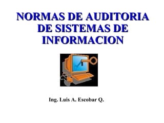 NORMAS DE AUDITORIA
   DE SISTEMAS DE
    INFORMACION




    Ing. Luis A. Escobar Q.
 