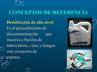 CONCEPTOS DE REFERENCIA   Desinfección de alto nivel   Es el procedimiento de  descontaminación  que  inactiva a bacilos de  tuberculosis, virus y hongos  con excepción de  esporos. 