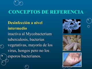 CONCEPTOS DE REFERENCIA   Desinfección a nivel  intermedio   inactiva al Mycobacterium  tuberculosis, bacterias  vegetativas, mayoría de los  virus, hongos pero no los  esporos bacterianos.  