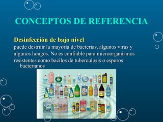 CONCEPTOS DE REFERENCIA   Desinfección de bajo nivel   puede destruir la mayoría de bacterias, algunos virus y  algunos hongos. No es confiable para microorganismos  resistentes como bacilos de tuberculosis o esporos bacterianos  