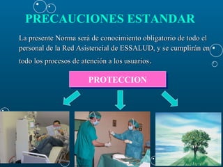 PRECAUCIONES ESTANDAR   La presente Norma será de conocimiento obligatorio de todo el  personal de la Red Asistencial de ESSALUD, y se cumplirán en  todo los procesos de atención a los usuarios .  PROTECCION 