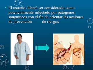 El usuario deberá ser considerado como potencialmente infectado por patógenos sanguíneos con el fin de orientar las acciones de prevención  de riesgos  