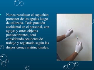 Nunca recolocar el capuchón protector de las agujas luego de utilizada. Toda punción accidental en el personal, con agujas y otros objetos punzocortantes, será considerado accidente de trabajo y registrado según las disposiciones institucionales . 