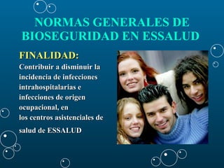 FINALIDAD: Contribuir a disminuir la  incidencia de infecciones  intrahospitalarias e  infecciones de origen  ocupacional, en  los centros asistenciales de  salud de ESSALUD   NORMAS GENERALES DE BIOSEGURIDAD EN ESSALUD   