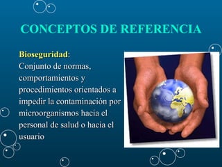 CONCEPTOS DE REFERENCIA   Bioseguridad : Conjunto de normas,  comportamientos y  procedimientos orientados a  impedir la contaminación por  microorganismos hacia el  personal de salud o hacia el  usuario  