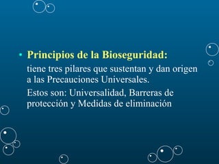 Principios de la Bioseguridad: tiene tres pilares que sustentan y dan origen a las Precauciones Universales. Estos son: Universalidad, Barreras de protección y Medidas de eliminación 