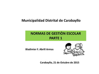 Municipalidad Distrital de Carabayllo
Bladimier F. Abrill Armas
Carabayllo, 21 de Octubre de 2015
NORMAS DE GESTIÒN ESCOLAR
PARTE 1
 
