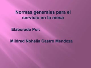 Normas generales para el
servicio en la mesa
Elaborado Por:
Mildred Nohelia Castro Mendoza
 