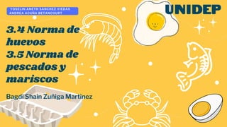 YOSELIN ANETH SANCHEZ VIEDAS
ANDREA ACUÑA BETANCOURT
3.4 Norma de
huevos
3.5 Norma de
pescados y
mariscos
Bagdi Shain Zuñiga Martinez
 