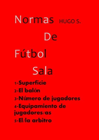Normas HUGO S.
De
Fútbol
Sala
1-Superficie
2-El balón
3-Número de jugadores
4-Equipamiento de
jugadores/as
5-El/la arbitro
 