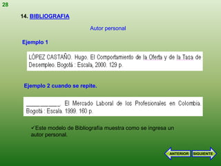 28

     14. BIBLIOGRAFIA

                              Autor personal

     Ejemplo 1




      Ejemplo 2 cuando se repite.




        Este modelo de Bibliografía muestra como se ingresa un
        autor personal.


                                                             ANTERIOR   SIGUIENTE
 