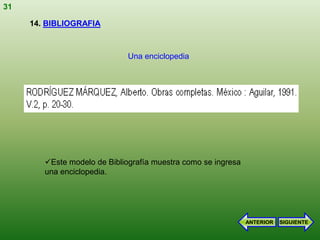 31

     14. BIBLIOGRAFIA



                              Una enciclopedia




        Este modelo de Bibliografía muestra como se ingresa
        una enciclopedia.




                                                               ANTERIOR   SIGUIENTE
 