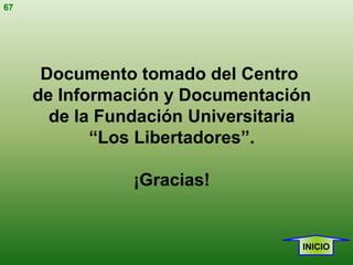 67




      Documento tomado del Centro
     de Información y Documentación
       de la Fundación Universitaria
            “Los Libertadores”.

                ¡Gracias!


                                   INICIO
 