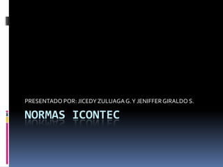 NORMAS ICONTEC PRESENTADO POR: JICEDY ZULUAGA G. Y JENIFFER GIRALDO S. 