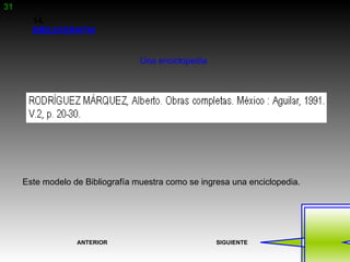 31
       14.
       BIBLIOGRAFIA


                                  Una enciclopedia




     Este modelo de Bibliografía muestra como se ingresa una enciclopedia.




                  ANTERIOR                           SIGUIENTE
 