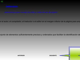 46

        Definiciones

       Definiciones para manejo de citas y notas de pie de página



or el autor, el compilador, el traductor o el editor en el margen inferior de la página para amp




onjunto de elementos suficientemente precisos y ordenados que facilitan la identificación de




                       ANTERIOR                            SIGUIENTE
 