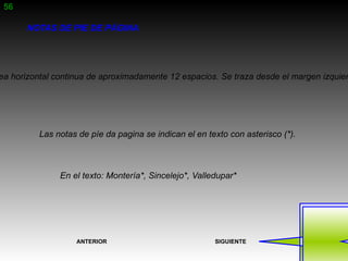56

       NOTAS DE PIE DE PÁGINA




ea horizontal continua de aproximadamente 12 espacios. Se traza desde el margen izquier




          Las notas de píe da pagina se indican el en texto con asterisco (*).



               En el texto: Montería*, Sincelejo*, Valledupar*




                   ANTERIOR                             SIGUIENTE
 