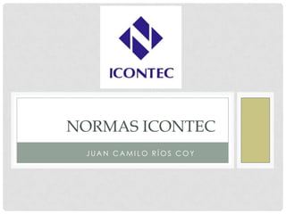 NORMAS ICONTEC
 JUAN CAMILO RÍOS COY
 