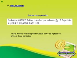 25

     14. BIBLIOGRAFIA




                          Artículo de un periódico




        Este modelo de Bibliografía muestra como se ingresa un
        artículo de un periódico.




                                                             ANTERIOR   SIGUIENTE
 