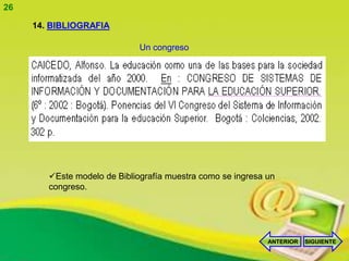 26

     14. BIBLIOGRAFIA

                              Un congreso




        Este modelo de Bibliografía muestra como se ingresa un
        congreso.




                                                             ANTERIOR   SIGUIENTE
 